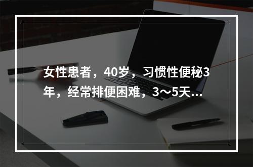 女性患者，40岁，习惯性便秘3年，经常排便困难，3～5天排一