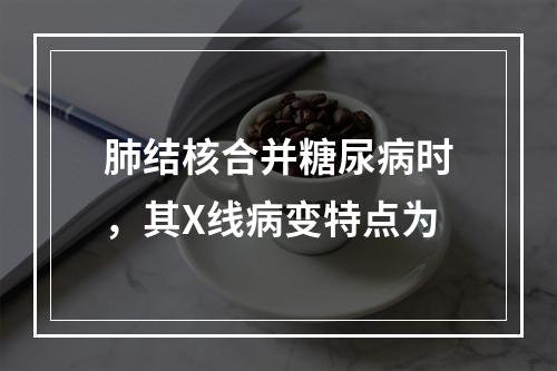 肺结核合并糖尿病时，其X线病变特点为