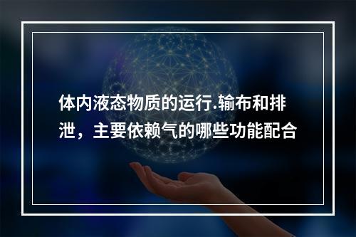 体内液态物质的运行.输布和排泄，主要依赖气的哪些功能配合