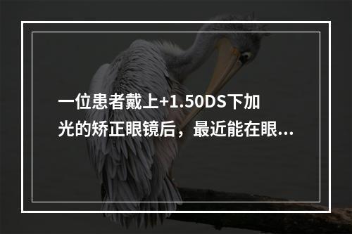 一位患者戴上+1.50DS下加光的矫正眼镜后，最近能在眼前2