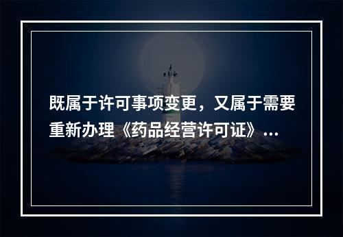 既属于许可事项变更，又属于需要重新办理《药品经营许可证》的事