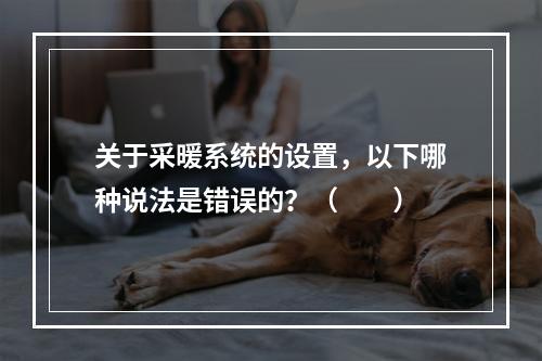 关于采暖系统的设置，以下哪种说法是错误的？（　　）