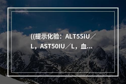 ((提示化验：ALT55IU／L，AST50IU／L，血肌酐