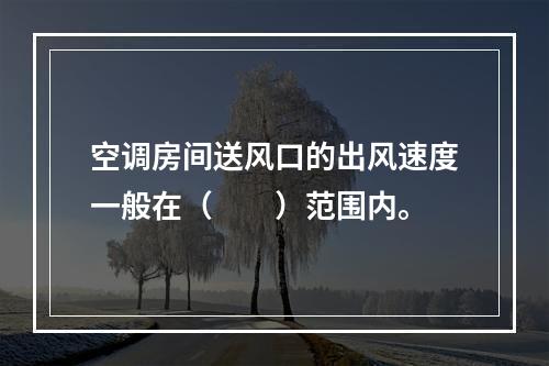 空调房间送风口的出风速度一般在（　　）范围内。