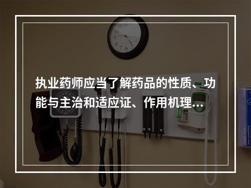 执业药师应当了解药品的性质、功能与主治和适应证、作用机理、不