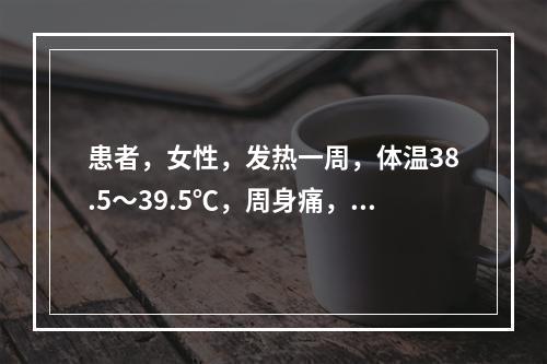 患者，女性，发热一周，体温38.5～39.5℃，周身痛，近两