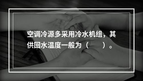 空调冷源多采用冷水机组，其供回水温度一般为（　　）。