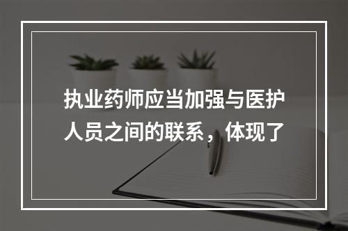 执业药师应当加强与医护人员之间的联系，体现了