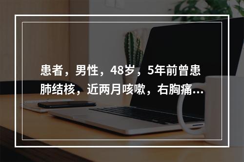 患者，男性，48岁，5年前曾患肺结核，近两月咳嗽，右胸痛，少