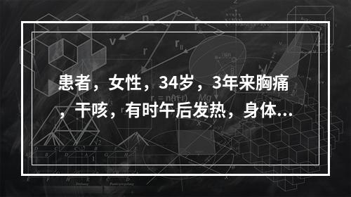 患者，女性，34岁，3年来胸痛，干咳，有时午后发热，身体逐渐