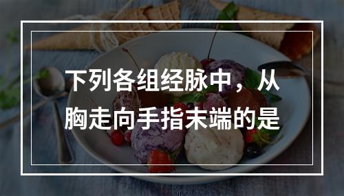 下列各组经脉中，从胸走向手指末端的是