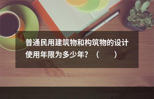 普通民用建筑物和构筑物的设计使用年限为多少年？（　　）