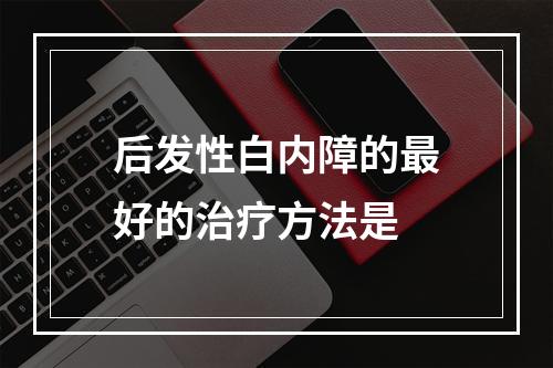 后发性白内障的最好的治疗方法是