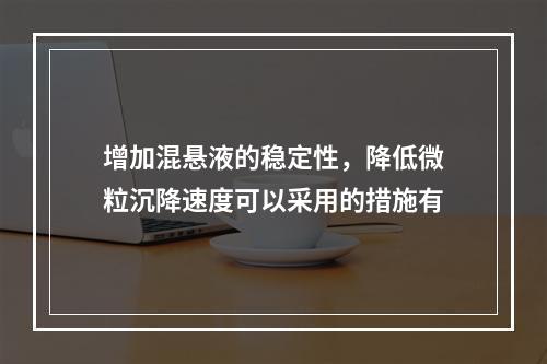 增加混悬液的稳定性，降低微粒沉降速度可以采用的措施有