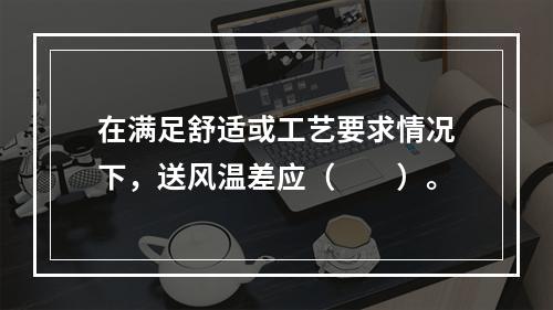 在满足舒适或工艺要求情况下，送风温差应（　　）。