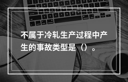 不属于冷轧生产过程中产生的事故类型是（）。