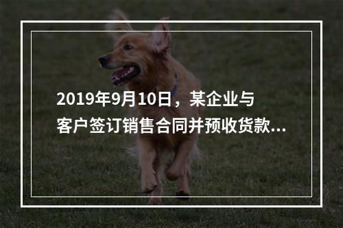 2019年9月10日，某企业与客户签订销售合同并预收货款55