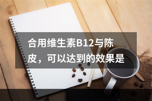 合用维生素B12与陈皮，可以达到的效果是