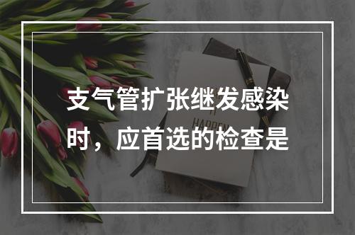 支气管扩张继发感染时，应首选的检查是