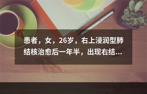 患者，女，26岁，右上浸润型肺结核治愈后一年半，出现右结核性