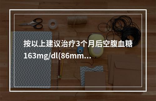 按以上建议治疗3个月后空腹血糖163mg/dl(86mmol