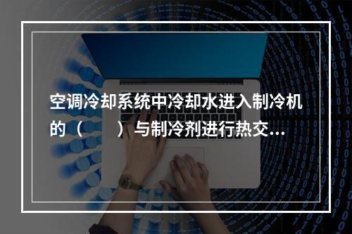 空调冷却系统中冷却水进入制冷机的（　　）与制冷剂进行热交换