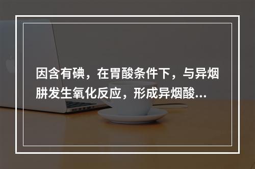 因含有碘，在胃酸条件下，与异烟肼发生氧化反应，形成异烟酸、卤