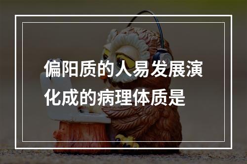 偏阳质的人易发展演化成的病理体质是