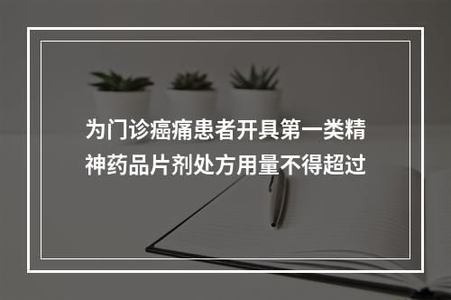 为门诊癌痛患者开具第一类精神药品片剂处方用量不得超过