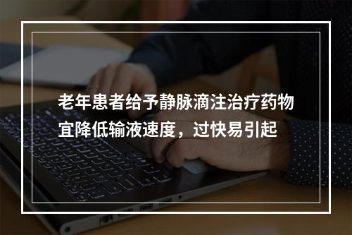 老年患者给予静脉滴注治疗药物宜降低输液速度，过快易引起