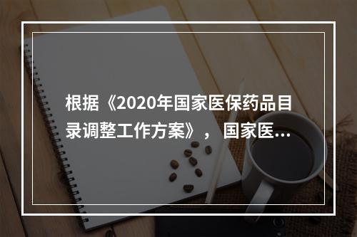 根据《2020年国家医保药品目录调整工作方案》， 国家医保药