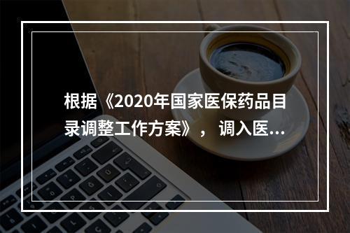 根据《2020年国家医保药品目录调整工作方案》， 调入医疗保