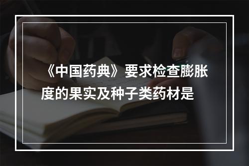 《中国药典》要求检查膨胀度的果实及种子类药材是