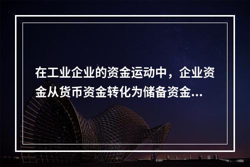 在工业企业的资金运动中，企业资金从货币资金转化为储备资金形态