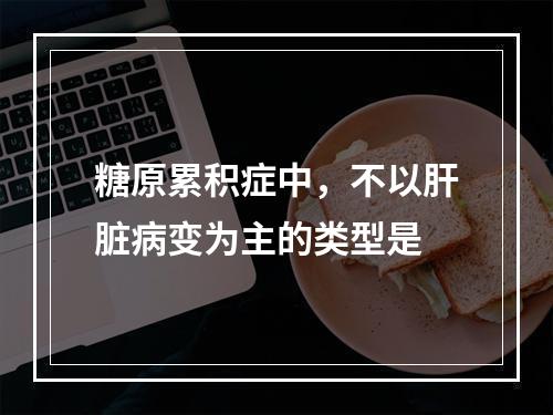 糖原累积症中，不以肝脏病变为主的类型是