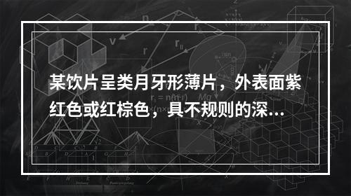 某饮片呈类月牙形薄片，外表面紫红色或红棕色，具不规则的深皱纹