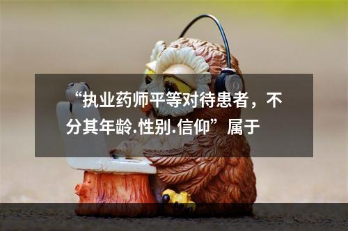 “执业药师平等对待患者，不分其年龄.性别.信仰”属于