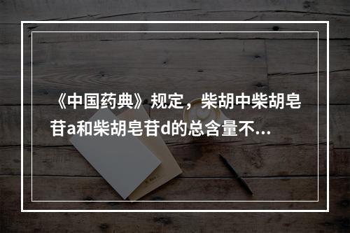 《中国药典》规定，柴胡中柴胡皂苷a和柴胡皂苷d的总含量不得少