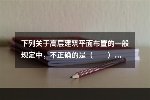 下列关于高层建筑平面布置的一般规定中，不正确的是（　　）。