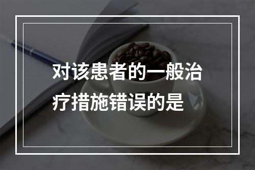 对该患者的一般治疗措施错误的是