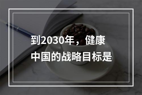 到2030年，健康中国的战略目标是