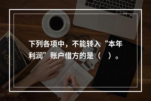 下列各项中，不能转入“本年利润”账户借方的是（　）。