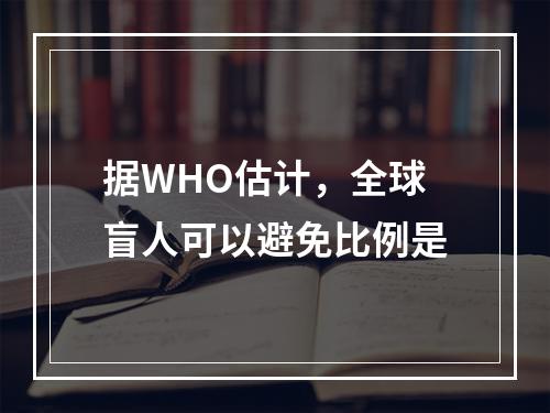 据WHO估计，全球盲人可以避免比例是