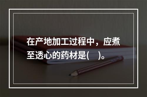 在产地加工过程中，应煮至透心的药材是(　)。