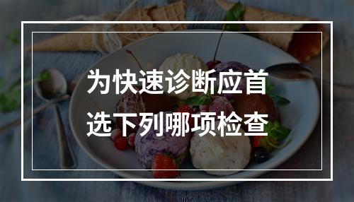 为快速诊断应首选下列哪项检查