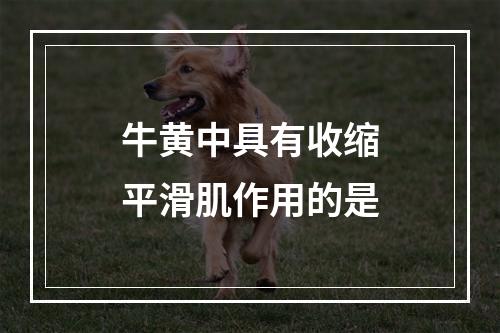 牛黄中具有收缩平滑肌作用的是