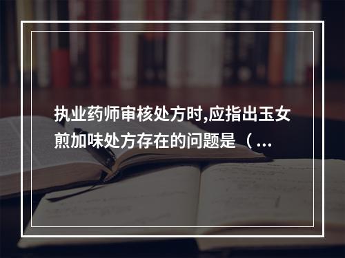 执业药师审核处方时,应指出玉女煎加味处方存在的问题是（ )