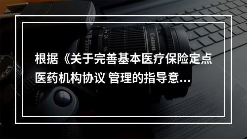 根据《关于完善基本医疗保险定点医药机构协议 管理的指导意见》