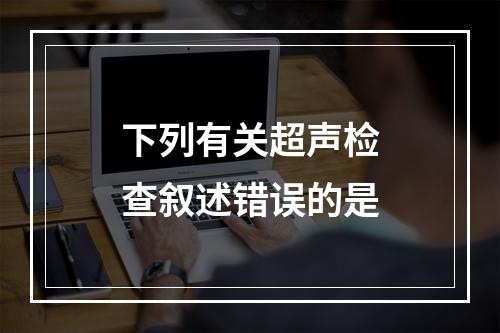 下列有关超声检查叙述错误的是