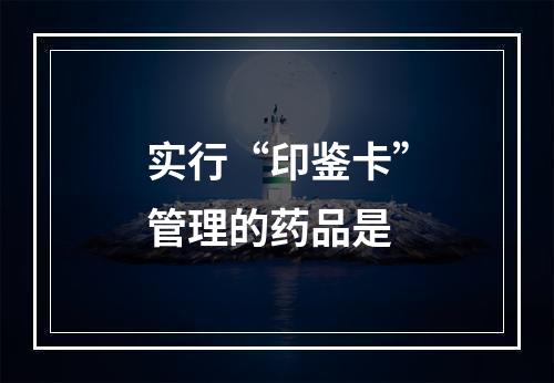 实行“印鉴卡”管理的药品是